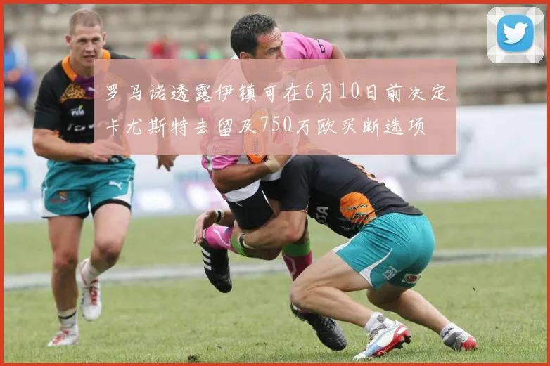罗马诺透露伊镇可在6月10日前决定卡尤斯特去留及750万欧买断选项