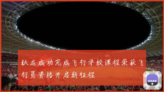 狄龙成功完成飞行学校课程荣获飞行员资格开启新征程