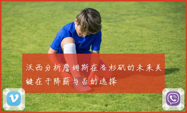 沃西分析詹姆斯在洛杉矶的未来关键在于降薪与否的选择