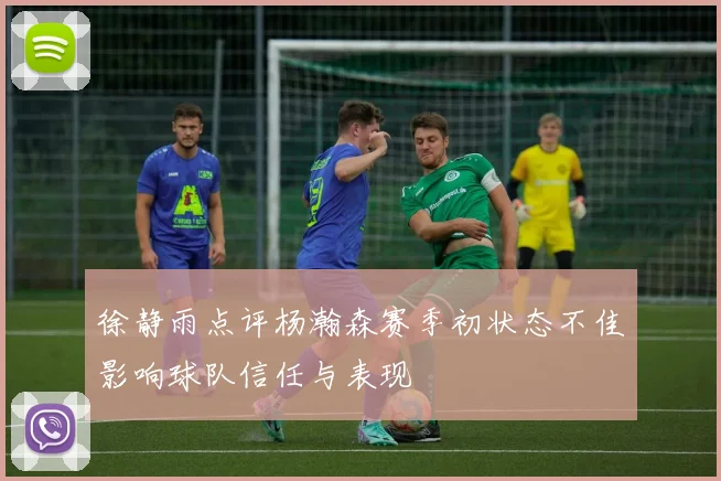 徐静雨点评杨瀚森赛季初状态不佳影响球队信任与表现