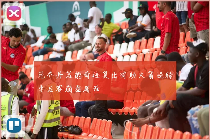 范乔丹若能奇迹复出将助火箭逆转季后赛崩盘局面