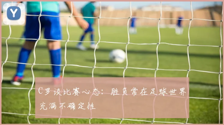 C罗谈比赛心态：胜负常在足球世界充满不确定性
