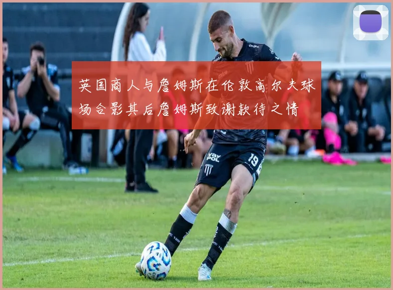 英国商人与詹姆斯在伦敦高尔夫球场合影其后詹姆斯致谢款待之情