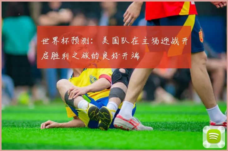 世界杯预测：美国队在主场迎战开启胜利之旅的良好开端