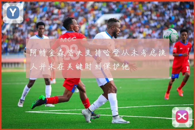 阿特金森坚决支持哈登从未考虑换人并未在关键时刻保护他