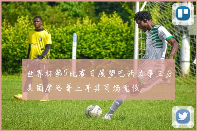 世界杯第9比赛日展望巴西力争三分美国摩洛哥土耳其同场竞技