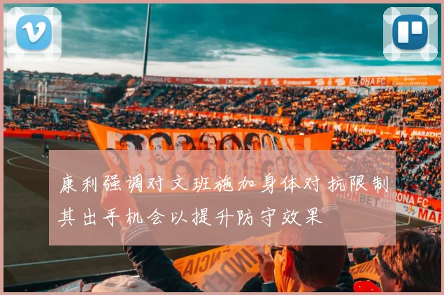 康利强调对文班施加身体对抗限制其出手机会以提升防守效果