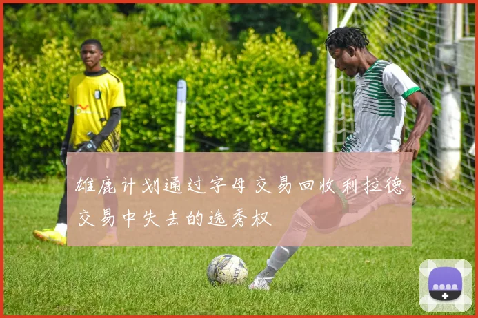 雄鹿计划通过字母交易回收利拉德交易中失去的选秀权