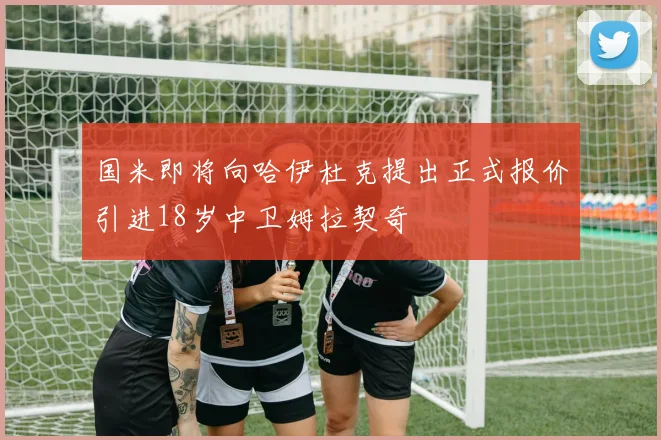 国米即将向哈伊杜克提出正式报价引进18岁中卫姆拉契奇