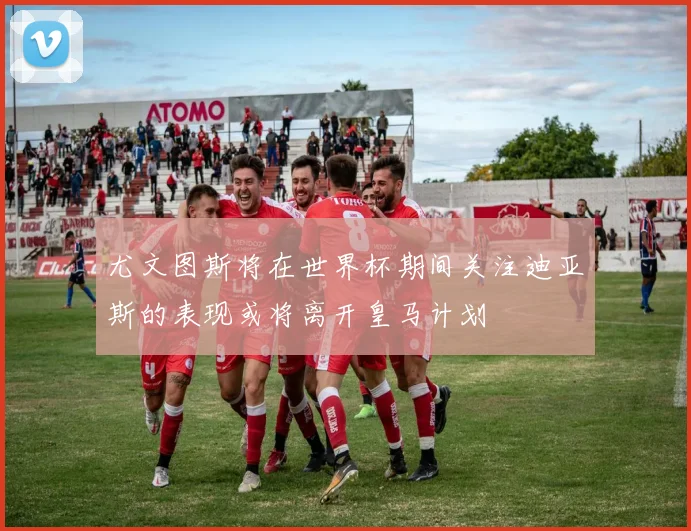 尤文图斯将在世界杯期间关注迪亚斯的表现或将离开皇马计划